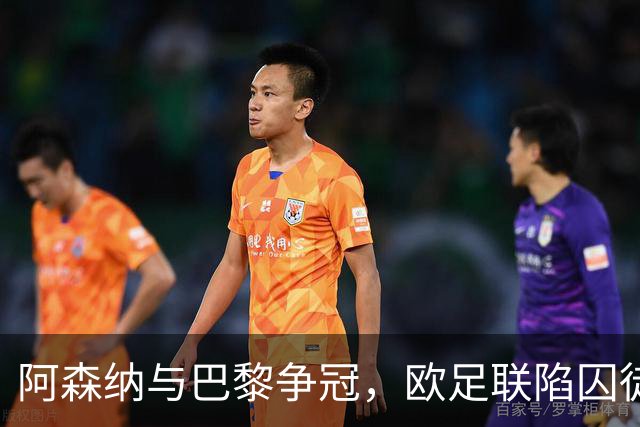阿森纳与巴黎争冠，欧足联陷囚徒悖论，谁夺冠皆成不情愿的盛宴！