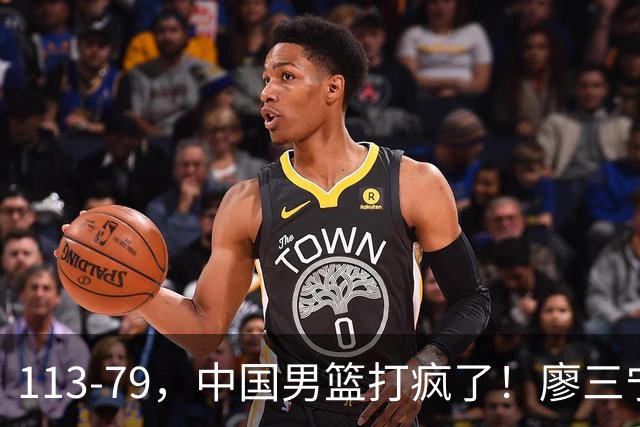 113-79，中国男篮打疯了！廖三宁贺希宁合砍35分，NBA新星太尴尬